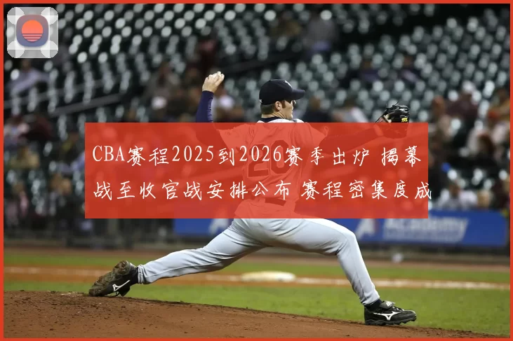 CBA赛程2025到2026赛季出炉 揭幕战至收官战安排公布 赛程密集度成看点