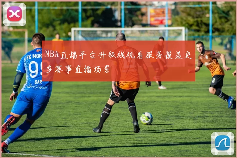 NBA直播平台升级线观看服务覆盖更多赛事直播场景