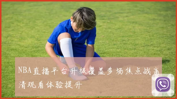 NBA直播平台升级覆盖多场焦点战高清观看体验提升