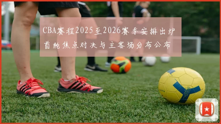 CBA赛程2025至2026赛季安排出炉 首轮焦点对决与主客场分布公布