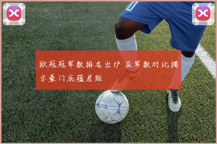 欧冠冠军数排名出炉 亚军数对比揭示豪门底蕴差距