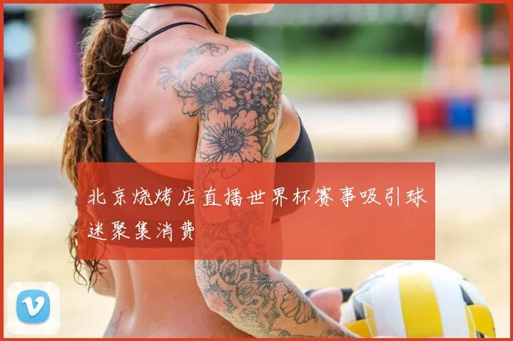 北京烧烤店直播世界杯赛事吸引球迷聚集消费