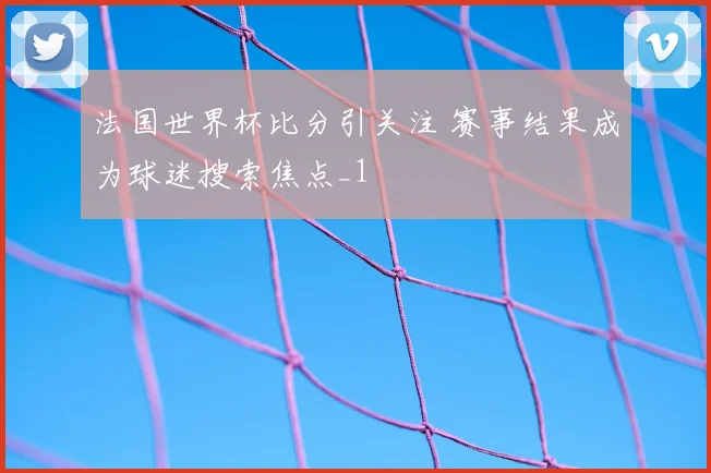 法国世界杯比分引关注 赛事结果成为球迷搜索焦点_1