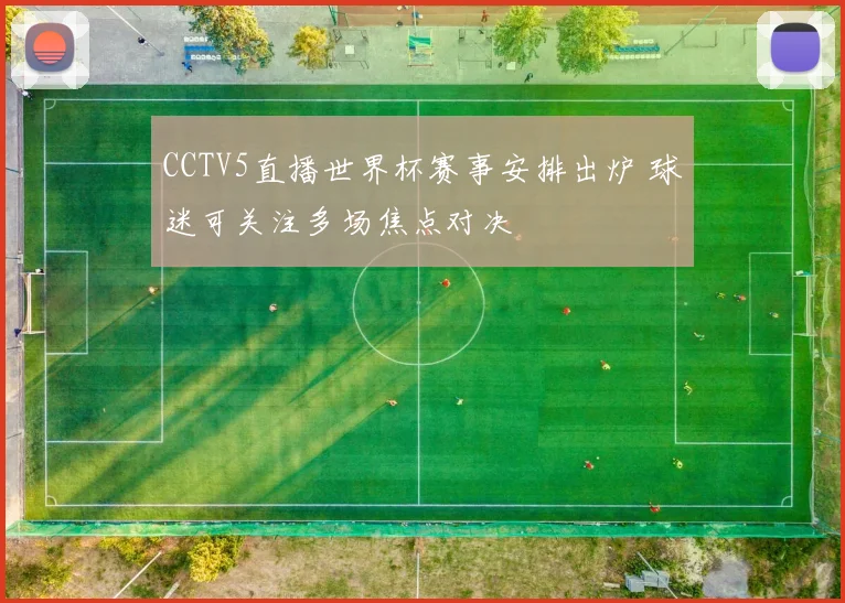 CCTV5直播世界杯赛事安排出炉 球迷可关注多场焦点对决