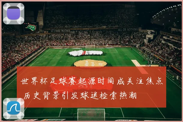 世界杯足球赛起源时间成关注焦点 历史背景引发球迷检索热潮