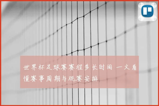 世界杯足球赛赛程多长时间 一文看懂赛事周期与观赛安排