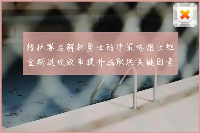 格林赛后解析勇士防守策略指出维金斯进攻效率提升成取胜关键因素