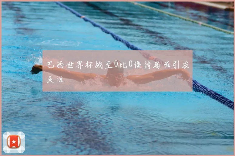 巴西世界杯战至0比0僵持局面引发关注