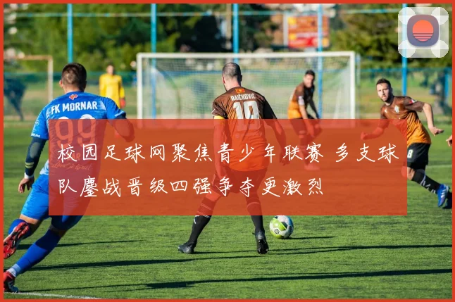 校园足球网聚焦青少年联赛 多支球队鏖战晋级四强争夺更激烈
