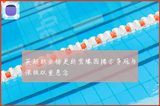 英超积分榜更新雪缘园揭示争冠与保级双重悬念