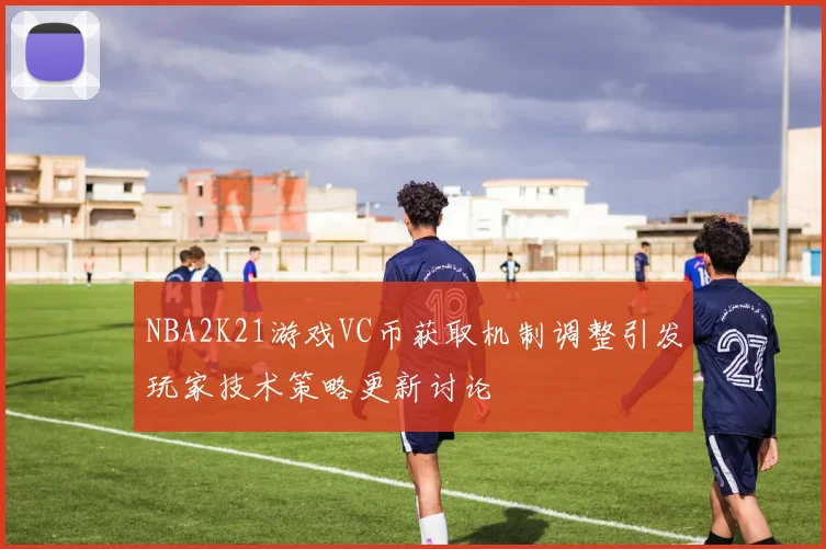 NBA2K21游戏VC币获取机制调整引发玩家技术策略更新讨论