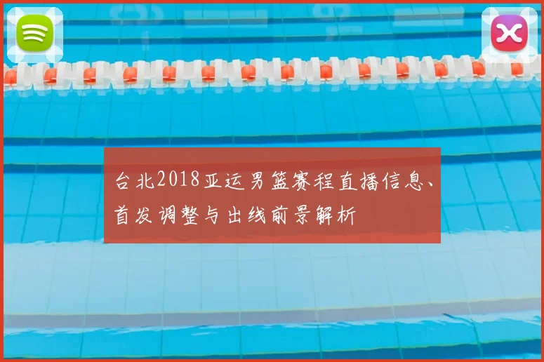 台北2018亚运男篮赛程直播信息、首发调整与出线前景解析