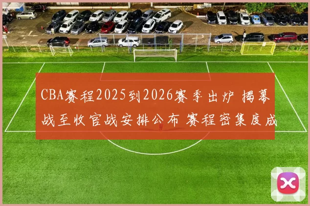 CBA赛程2025到2026赛季出炉 揭幕战至收官战安排公布 赛程密集度成看点