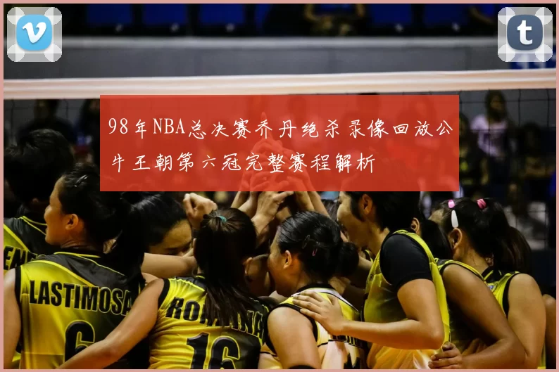 98年NBA总决赛乔丹绝杀录像回放公牛王朝第六冠完整赛程解析