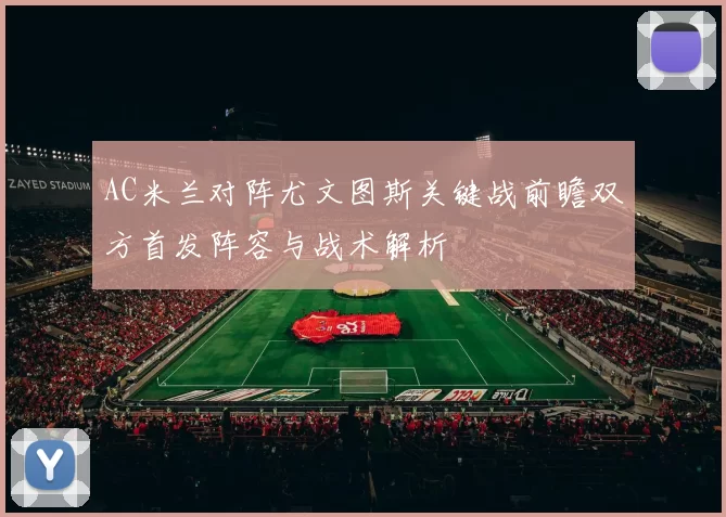 AC米兰对阵尤文图斯关键战前瞻双方首发阵容与战术解析