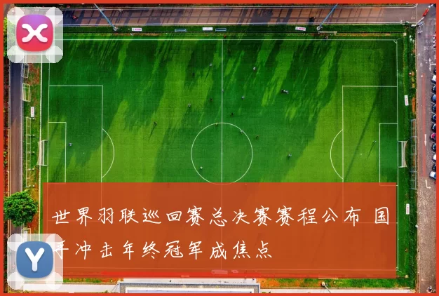 世界羽联巡回赛总决赛赛程公布 国手冲击年终冠军成焦点