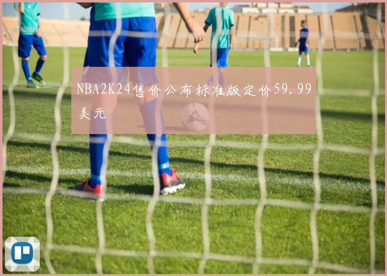 NBA2K24售价公布标准版定价59.99美元