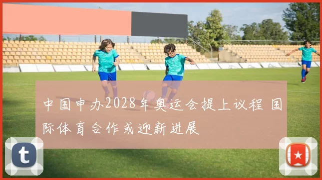 中国申办2028年奥运会提上议程 国际体育合作或迎新进展