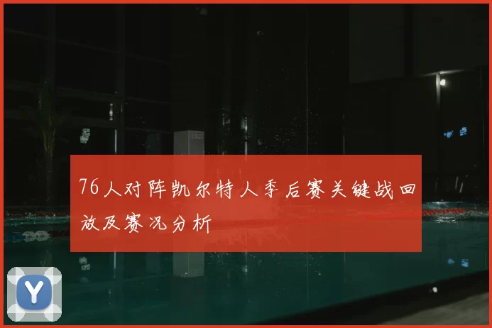 76人对阵凯尔特人季后赛关键战回放及赛况分析