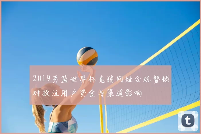 2019男篮世界杯竞猜网址合规整顿对投注用户资金与渠道影响