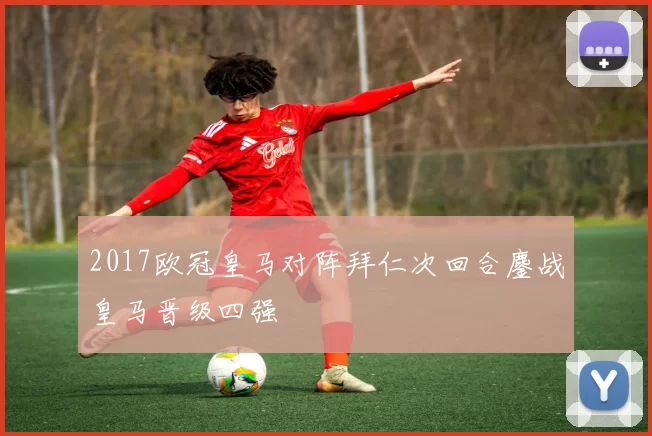 2017欧冠皇马对阵拜仁次回合鏖战皇马晋级四强