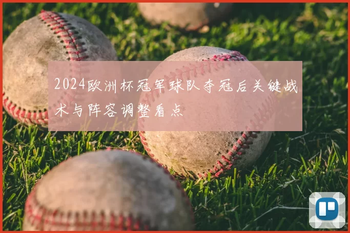 2024欧洲杯冠军球队夺冠后关键战术与阵容调整看点