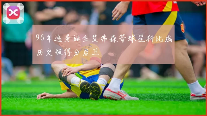 96年选秀诞生艾弗森等球星科比成历史级得分后卫