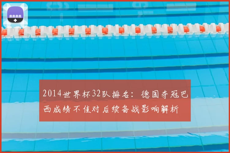 2014世界杯32队排名：德国夺冠巴西成绩不佳对后续备战影响解析