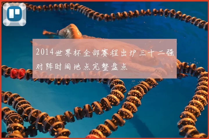 2014世界杯全部赛程出炉三十二强对阵时间地点完整盘点
