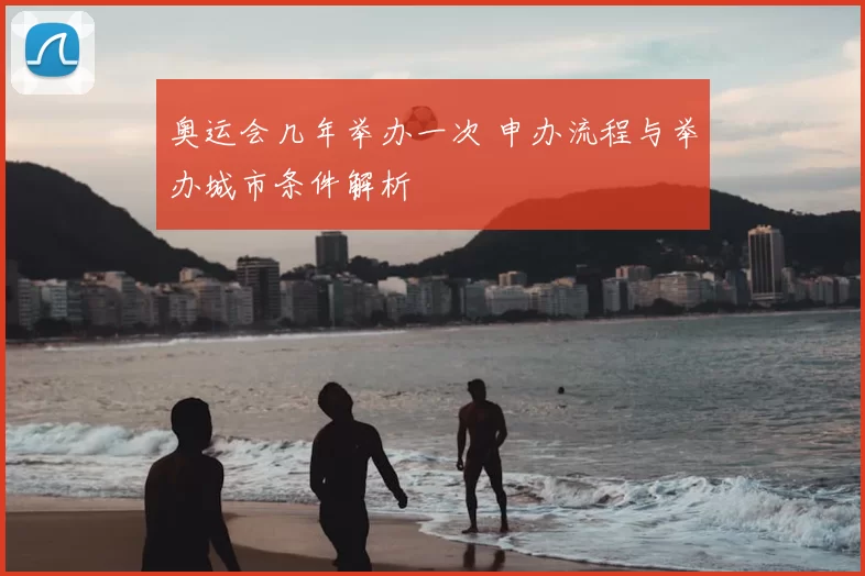奥运会几年举办一次 申办流程与举办城市条件解析