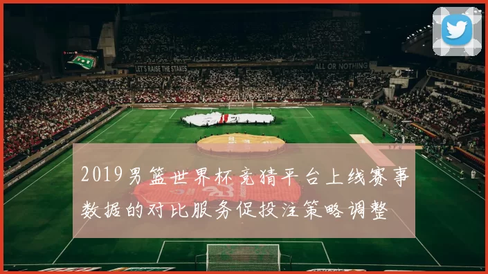2019男篮世界杯竞猜平台上线赛事数据的对比服务促投注策略调整