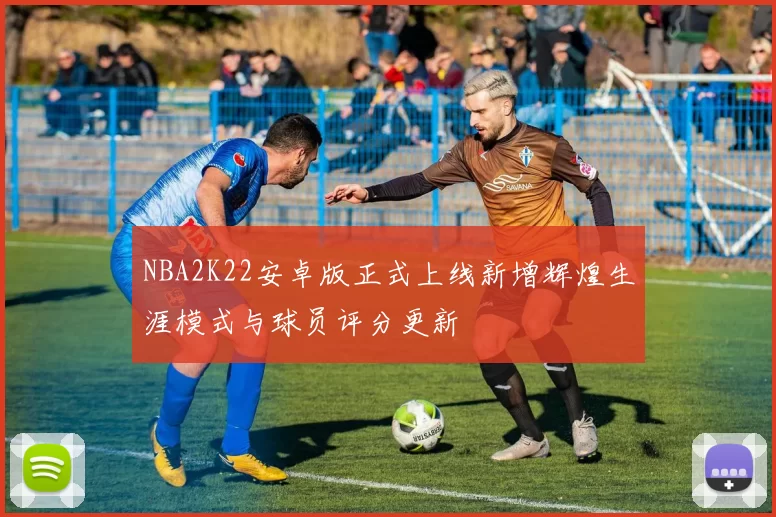 NBA2K22安卓版正式上线新增辉煌生涯模式与球员评分更新