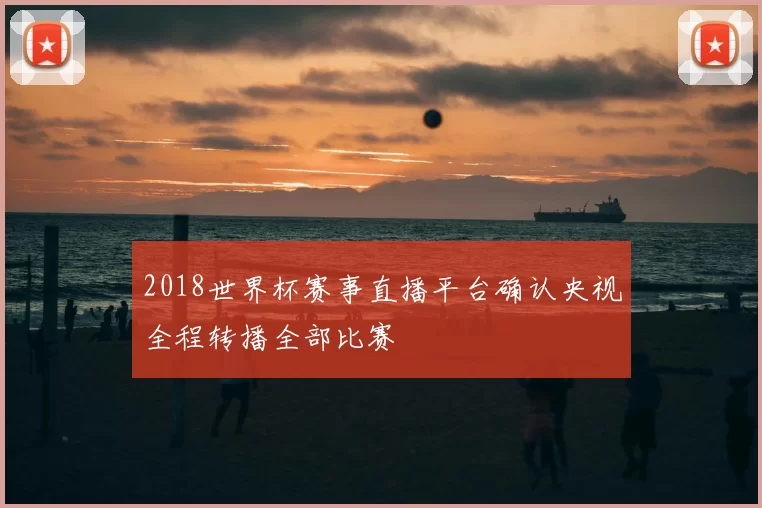 2018世界杯赛事直播平台确认央视全程转播全部比赛