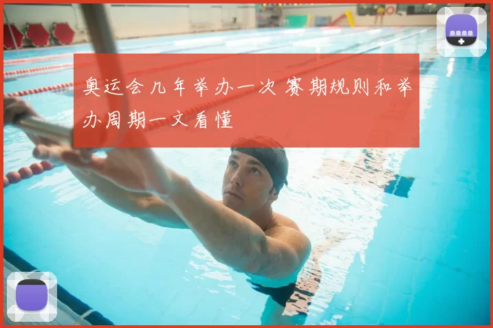 奥运会几年举办一次 赛期规则和举办周期一文看懂