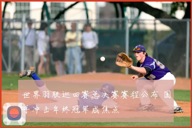 世界羽联巡回赛总决赛赛程公布 国手冲击年终冠军成焦点