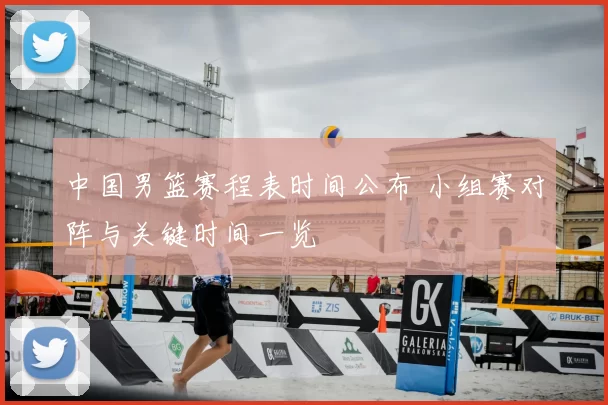 中国男篮赛程表时间公布 小组赛对阵与关键时间一览