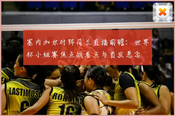 塞内加尔对阵荷兰直播前瞻：世界杯小组赛焦点战看点与首发悬念