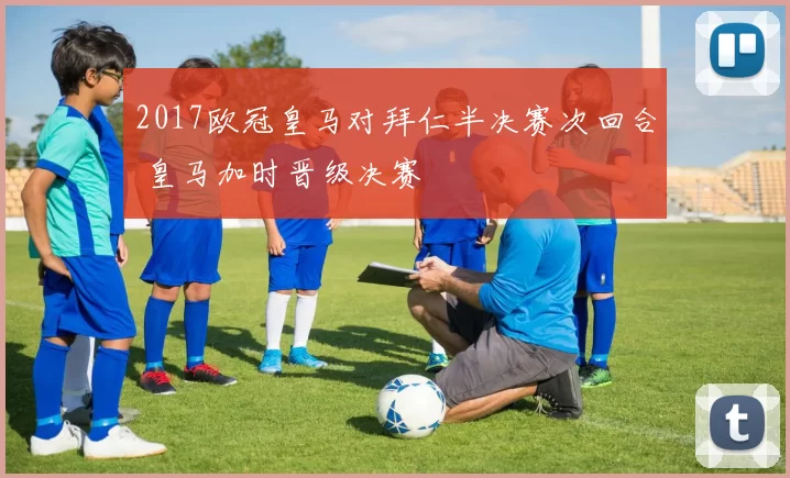 2017欧冠皇马对拜仁半决赛次回合 皇马加时晋级决赛