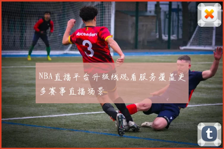 NBA直播平台升级线观看服务覆盖更多赛事直播场景