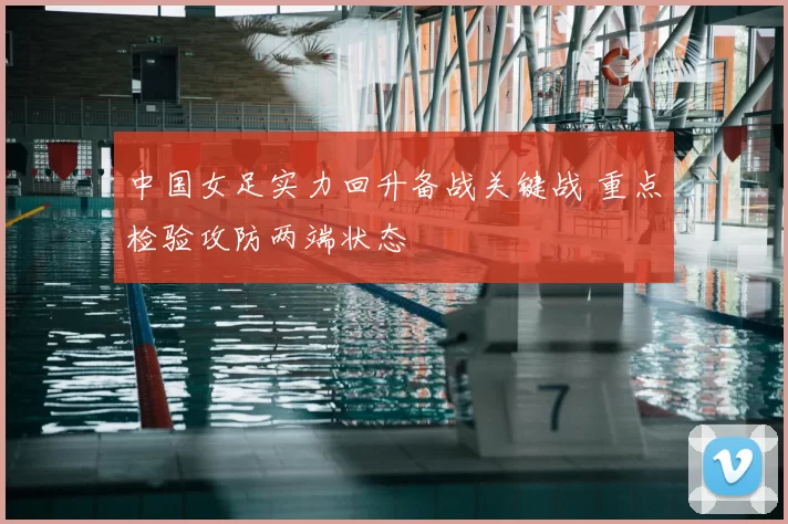 中国女足实力回升备战关键战 重点检验攻防两端状态