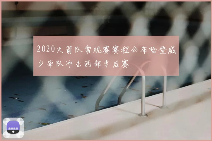 2020火箭队常规赛赛程公布哈登威少率队冲击西部季后赛