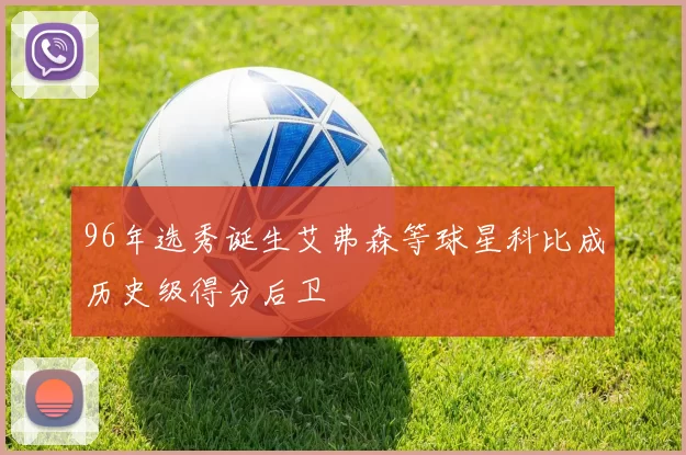 96年选秀诞生艾弗森等球星科比成历史级得分后卫