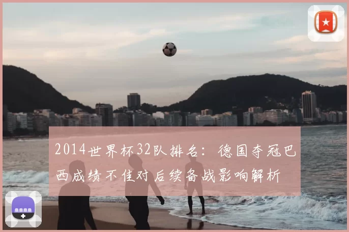 2014世界杯32队排名：德国夺冠巴西成绩不佳对后续备战影响解析