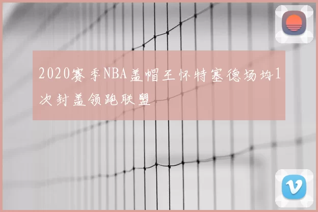 2020赛季NBA盖帽王怀特塞德场均1次封盖领跑联盟