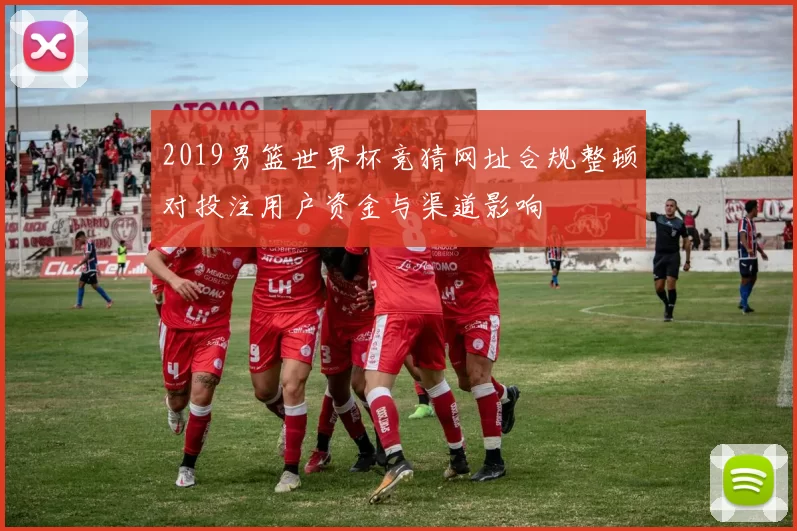 2019男篮世界杯竞猜网址合规整顿对投注用户资金与渠道影响