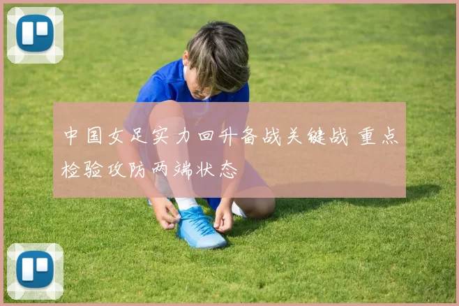 中国女足实力回升备战关键战 重点检验攻防两端状态