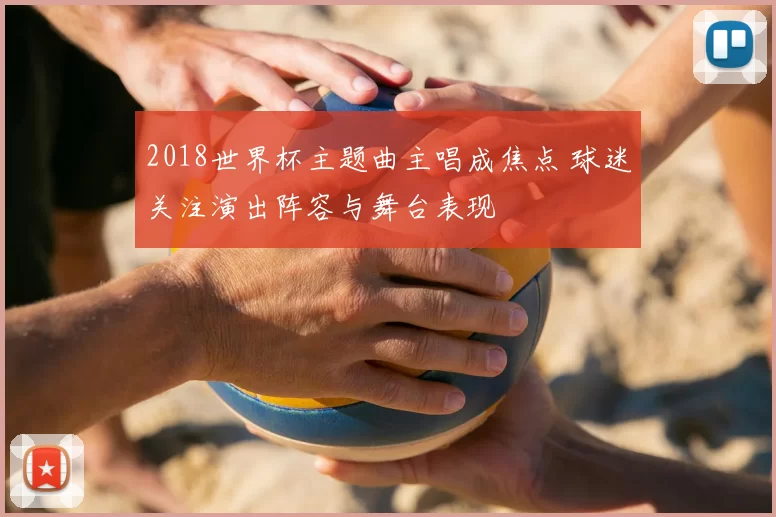 2018世界杯主题曲主唱成焦点 球迷关注演出阵容与舞台表现