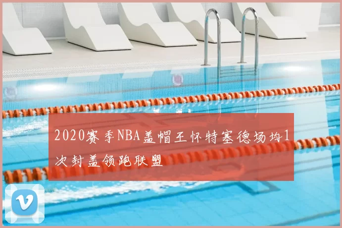 2020赛季NBA盖帽王怀特塞德场均1次封盖领跑联盟