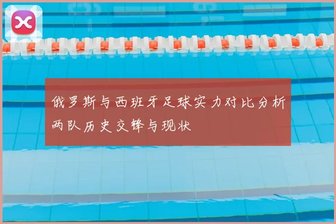 俄罗斯与西班牙足球实力对比分析两队历史交锋与现状