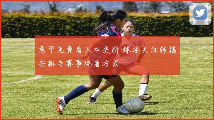 意甲免费看入口更新 球迷关注转播安排与赛事观看方式